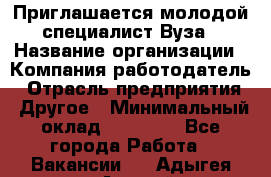 Приглашается молодой специалист Вуза › Название организации ­ Компания-работодатель › Отрасль предприятия ­ Другое › Минимальный оклад ­ 23 000 - Все города Работа » Вакансии   . Адыгея респ.,Адыгейск г.